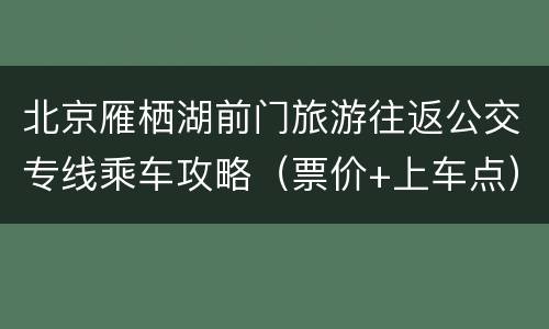 北京雁栖湖前门旅游往返公交专线乘车攻略（票价+上车点）