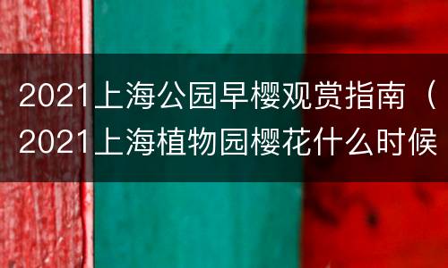 2021上海公园早樱观赏指南（2021上海植物园樱花什么时候开）