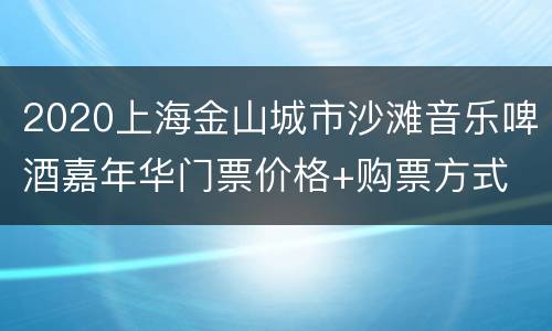 2020上海金山城市沙滩音乐啤酒嘉年华门票价格+购票方式