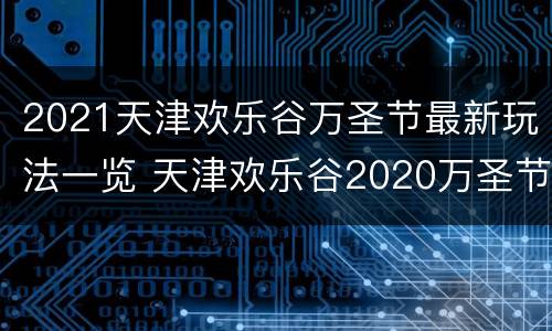 2021天津欢乐谷万圣节最新玩法一览 天津欢乐谷2020万圣节什么时候开始