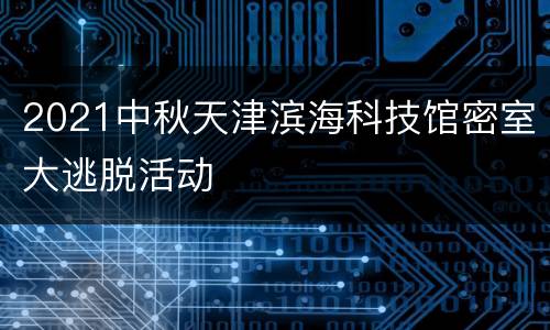 2021中秋天津滨海科技馆密室大逃脱活动