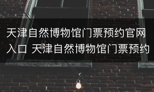 天津自然博物馆门票预约官网入口 天津自然博物馆门票预约官网入口在哪