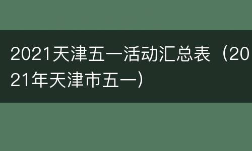2021天津五一活动汇总表（2021年天津市五一）