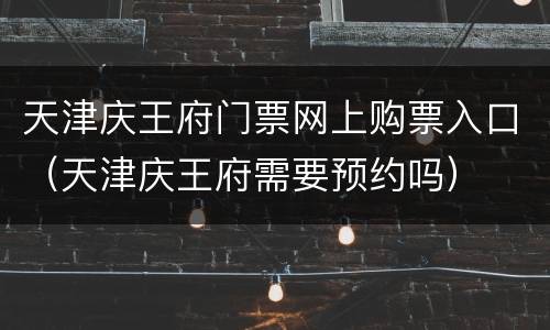 天津庆王府门票网上购票入口（天津庆王府需要预约吗）