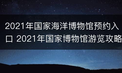 2021年国家海洋博物馆预约入口 2021年国家博物馆游览攻略