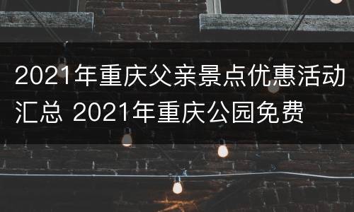 2021年重庆父亲景点优惠活动汇总 2021年重庆公园免费