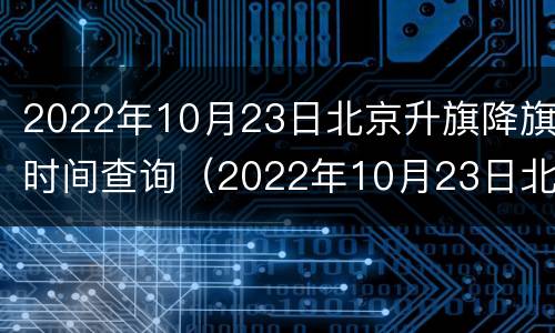 2022年10月23日北京升旗降旗时间查询（2022年10月23日北京升旗降旗时间查询结果）