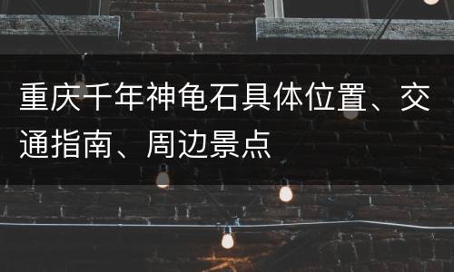 重庆千年神龟石具体位置、交通指南、周边景点
