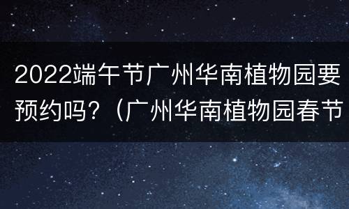 2022端午节广州华南植物园要预约吗?（广州华南植物园春节开放吗）
