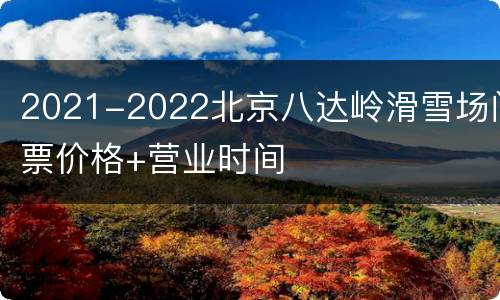 2021-2022北京八达岭滑雪场门票价格+营业时间