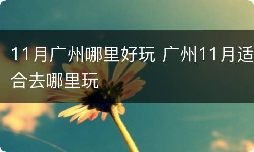 11月广州哪里好玩 广州11月适合去哪里玩