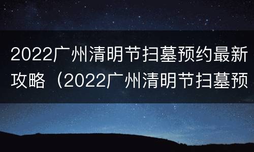2022广州清明节扫墓预约最新攻略（2022广州清明节扫墓预约最新攻略图片）