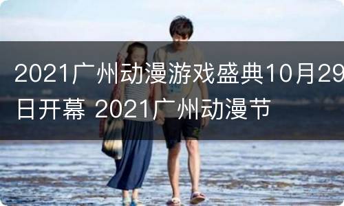 2021广州动漫游戏盛典10月29日开幕 2021广州动漫节