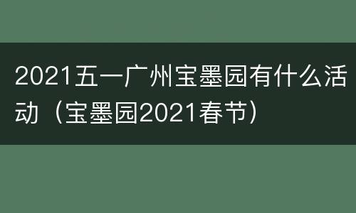 2021五一广州宝墨园有什么活动（宝墨园2021春节）