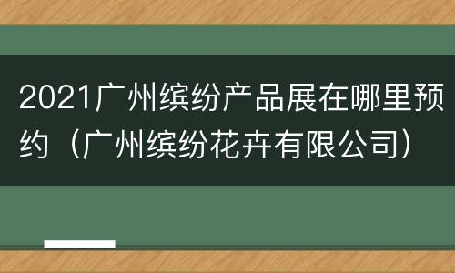 2021广州缤纷产品展在哪里预约（广州缤纷花卉有限公司）