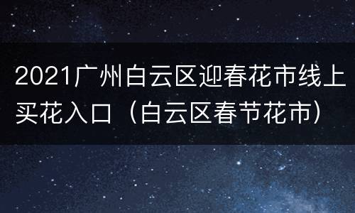 2021广州白云区迎春花市线上买花入口（白云区春节花市）
