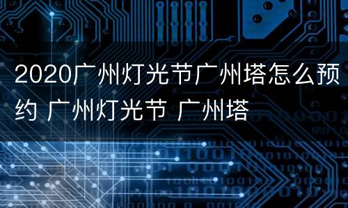 2020广州灯光节广州塔怎么预约 广州灯光节 广州塔