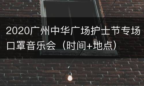 2020广州中华广场护士节专场口罩音乐会（时间+地点）
