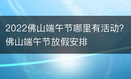2022佛山端午节哪里有活动? 佛山端午节放假安排