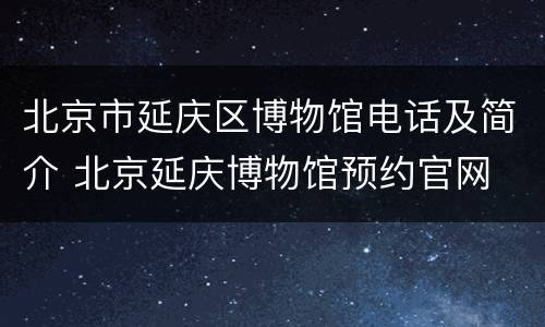 北京市延庆区博物馆电话及简介 北京延庆博物馆预约官网