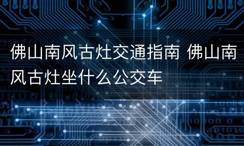 佛山南风古灶交通指南 佛山南风古灶坐什么公交车