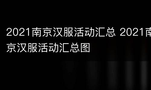 2021南京汉服活动汇总 2021南京汉服活动汇总图