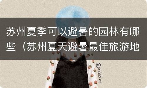 苏州夏季可以避暑的园林有哪些（苏州夏天避暑最佳旅游地）