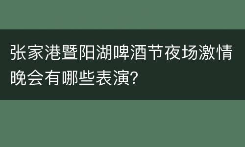 张家港暨阳湖啤酒节夜场激情晚会有哪些表演？