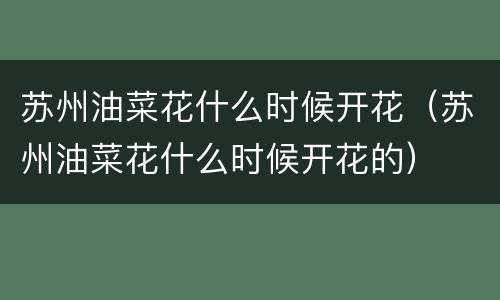 苏州油菜花什么时候开花（苏州油菜花什么时候开花的）