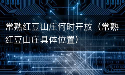 常熟红豆山庄何时开放（常熟红豆山庄具体位置）