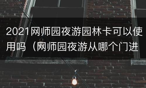 2021网师园夜游园林卡可以使用吗（网师园夜游从哪个门进）