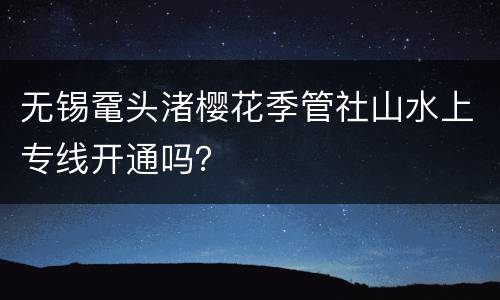 无锡鼋头渚樱花季管社山水上专线开通吗？