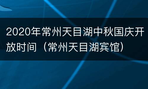 2020年常州天目湖中秋国庆开放时间（常州天目湖宾馆）