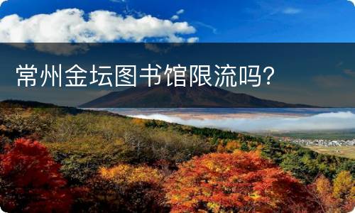 常州金坛图书馆限流吗？
