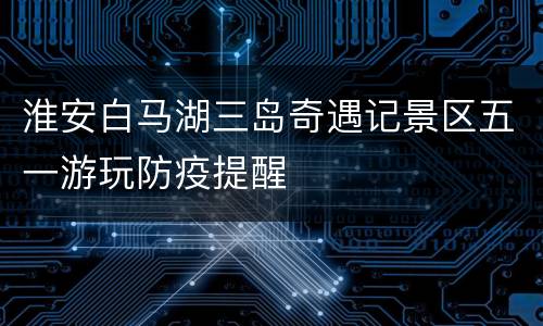 淮安白马湖三岛奇遇记景区五一游玩防疫提醒