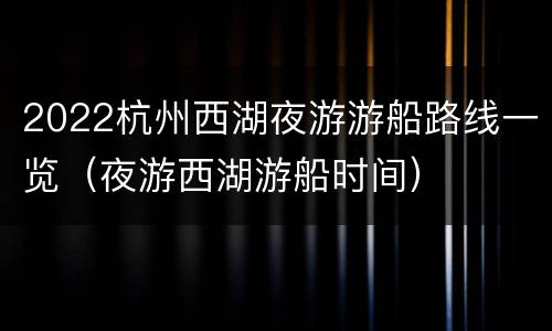 2022杭州西湖夜游游船路线一览（夜游西湖游船时间）