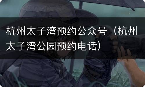杭州太子湾预约公众号（杭州太子湾公园预约电话）
