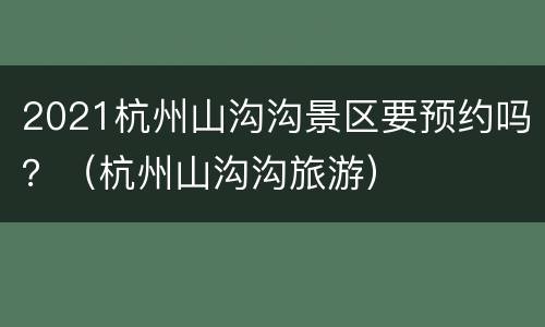 2021杭州山沟沟景区要预约吗？（杭州山沟沟旅游）