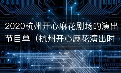 2020杭州开心麻花剧场的演出节目单（杭州开心麻花演出时间表2020）