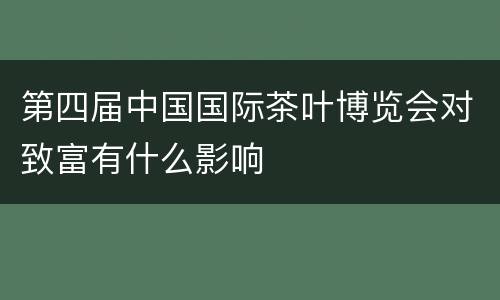 第四届中国国际茶叶博览会对致富有什么影响