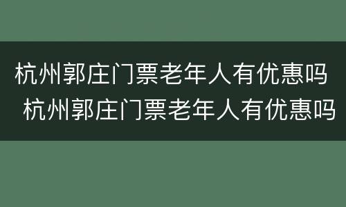 杭州郭庄门票老年人有优惠吗 杭州郭庄门票老年人有优惠吗现在