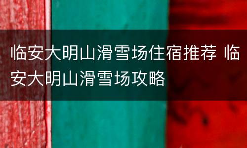 临安大明山滑雪场住宿推荐 临安大明山滑雪场攻略