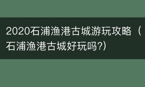 2020石浦渔港古城游玩攻略（石浦渔港古城好玩吗?）