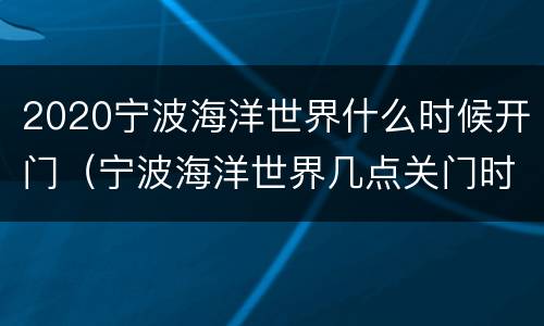 2020宁波海洋世界什么时候开门（宁波海洋世界几点关门时间）