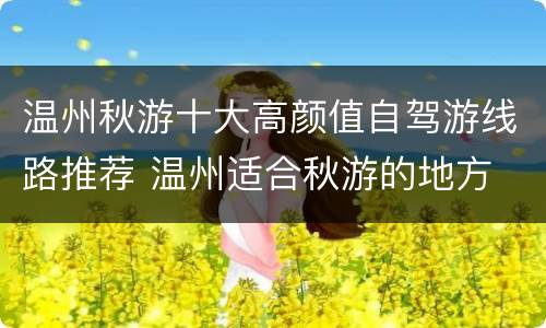 温州秋游十大高颜值自驾游线路推荐 温州适合秋游的地方