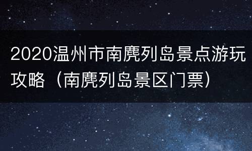 2020温州市南麂列岛景点游玩攻略（南麂列岛景区门票）