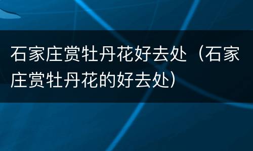 石家庄赏牡丹花好去处（石家庄赏牡丹花的好去处）