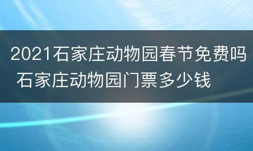 2021石家庄动物园春节免费吗 石家庄动物园门票多少钱