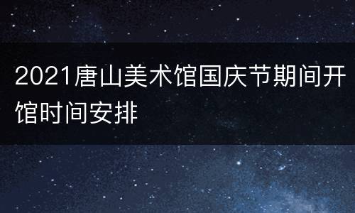 2021唐山美术馆国庆节期间开馆时间安排