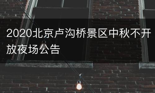 2020北京卢沟桥景区中秋不开放夜场公告